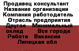 Продавец-консультант › Название организации ­ Компания-работодатель › Отрасль предприятия ­ Другое › Минимальный оклад ­ 1 - Все города Работа » Вакансии   . Липецкая обл.